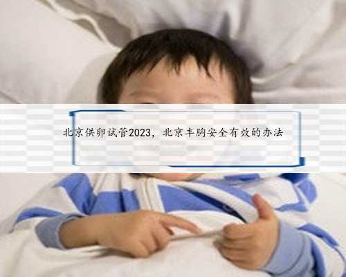 北京供卵试管2023，北京丰胸安全有效的办法