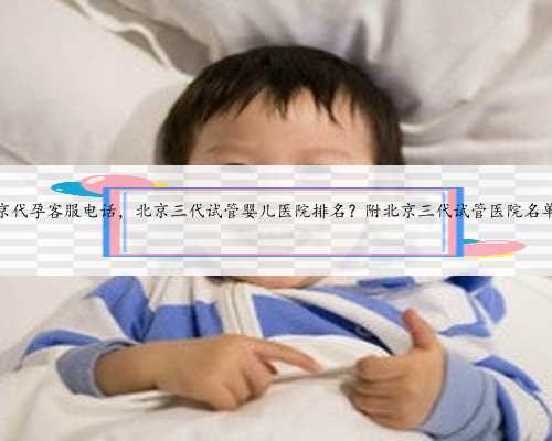 北京代孕客服电话，北京三代试管婴儿医院排名？附北京三代试管医院名单？