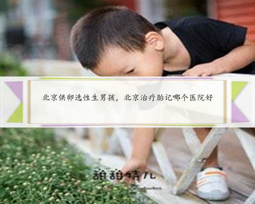 北京供卵选性生男孩，北京治疗胎记哪个医院好