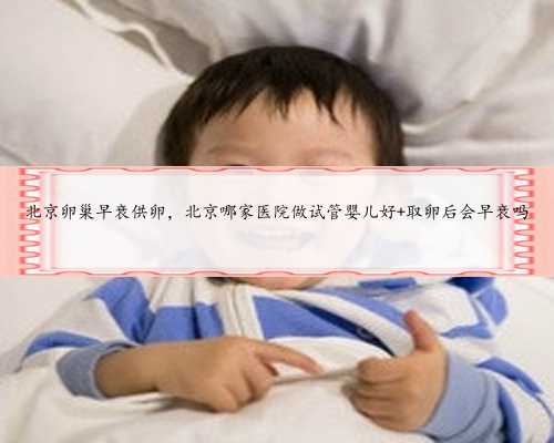 北京卵巢早衰供卵，北京哪家医院做试管婴儿好 取卵后会早衰吗