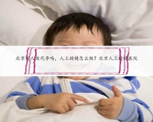 北京有人做代孕吗，人工授精怎么做？北京人工授精医院