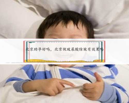 北京助孕好吗，北京做玻尿酸除皱有效果吗
