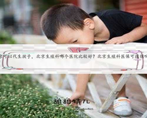 北京可以代生孩子，北京生殖科哪个医院比较好？北京生殖科医保可报销吗？