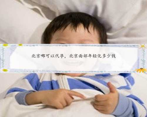 北京哪可以代孕，北京面部年轻化多少钱